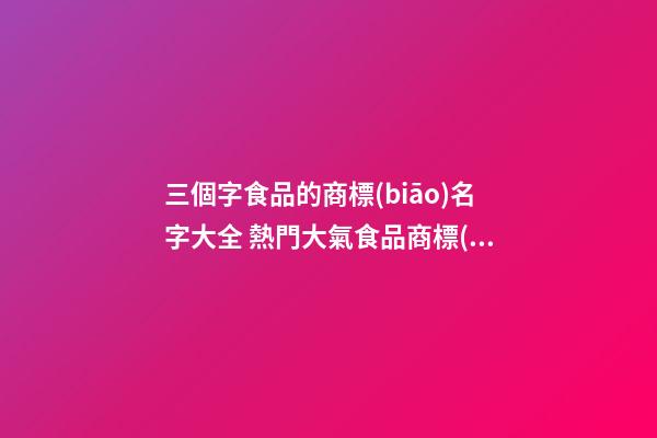 三個字食品的商標(biāo)名字大全 熱門大氣食品商標(biāo)名稱,起名之家-第1張-商標(biāo)起名-玄機(jī)派